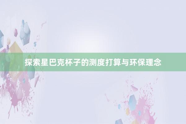 探索星巴克杯子的测度打算与环保理念