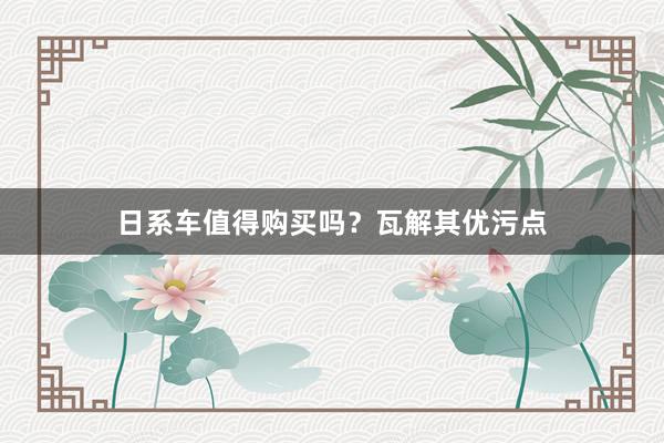 日系车值得购买吗？瓦解其优污点