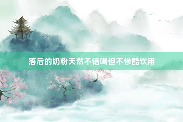 落后的奶粉天然不错喝但不惨酷饮用
