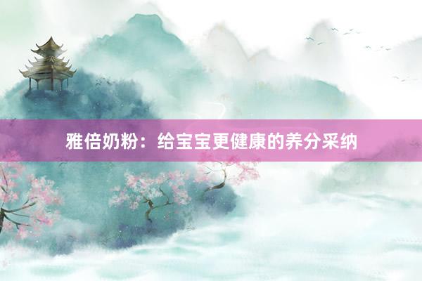 雅倍奶粉：给宝宝更健康的养分采纳