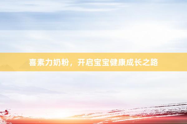 喜素力奶粉，开启宝宝健康成长之路