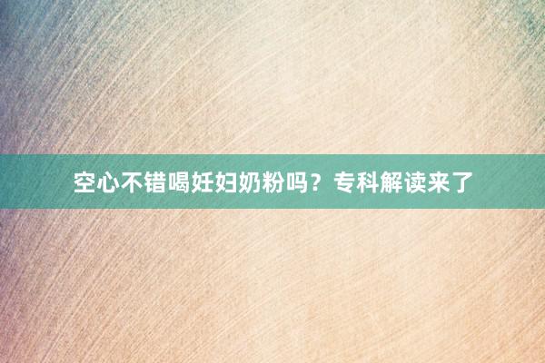 空心不错喝妊妇奶粉吗？专科解读来了