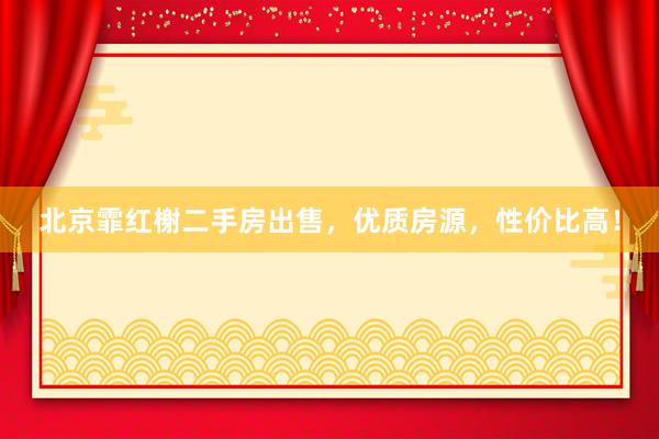 北京霏红榭二手房出售，优质房源，性价比高！