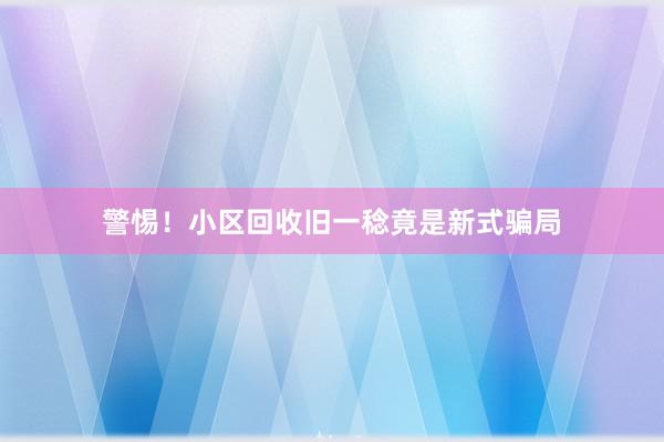 警惕！小区回收旧一稔竟是新式骗局