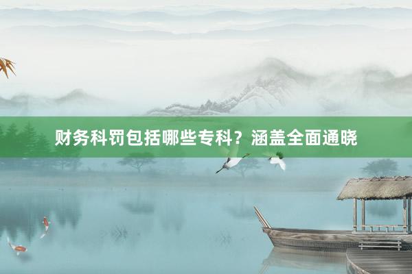 财务科罚包括哪些专科？涵盖全面通晓