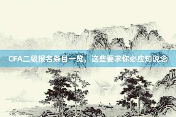CFA二级报名条目一览，这些要求你必应知说念