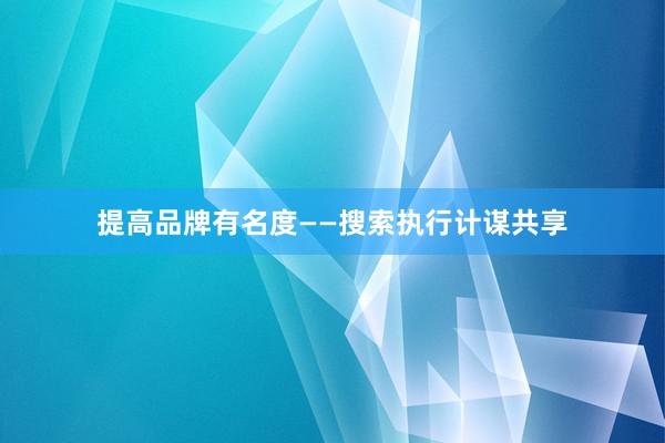 提高品牌有名度——搜索执行计谋共享