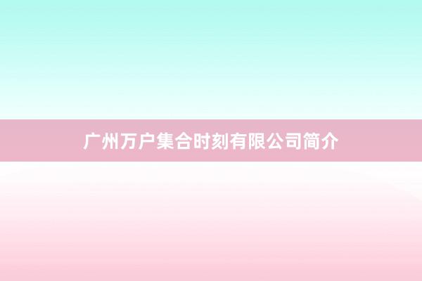 广州万户集合时刻有限公司简介