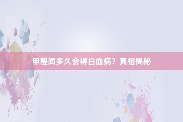 甲醛闻多久会得白血病？真相揭秘