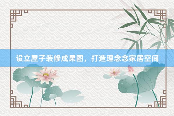 设立屋子装修成果图，打造理念念家居空间