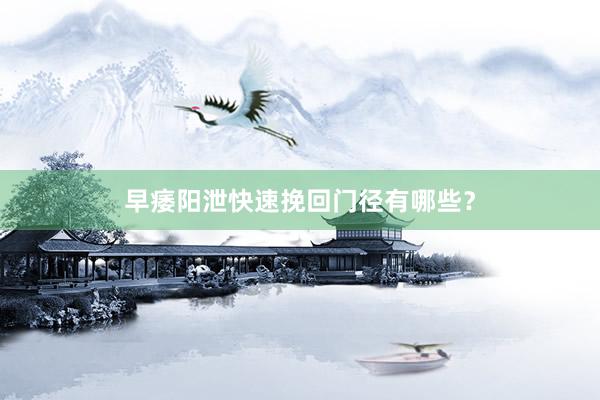 早痿阳泄快速挽回门径有哪些？