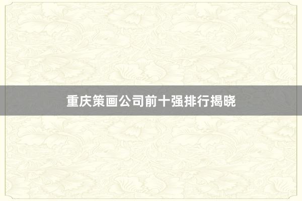 重庆策画公司前十强排行揭晓