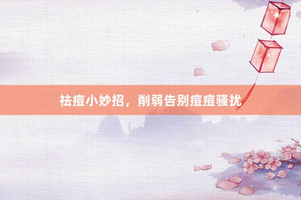 祛痘小妙招，削弱告别痘痘骚扰