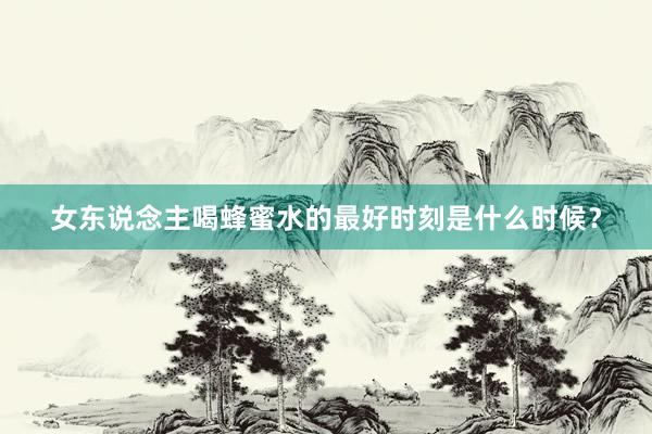 女东说念主喝蜂蜜水的最好时刻是什么时候？