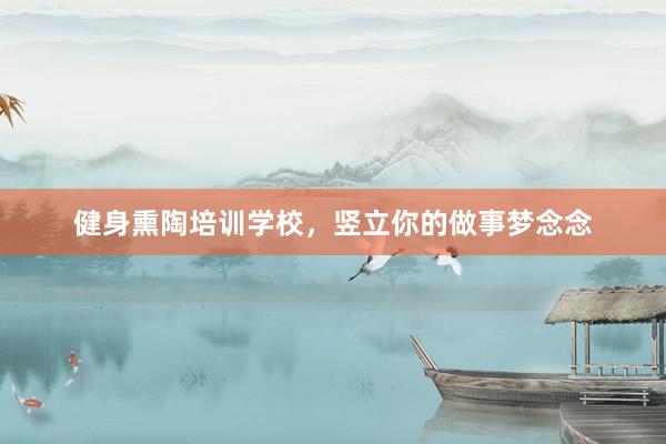健身熏陶培训学校，竖立你的做事梦念念