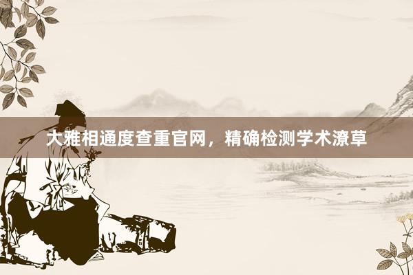 大雅相通度查重官网，精确检测学术潦草